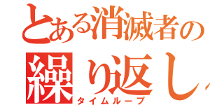 とある消滅者の繰り返し（タイムループ）