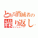 とある消滅者の繰り返し（タイムループ）