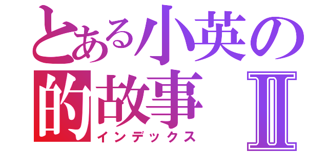 とある小英の的故事Ⅱ（インデックス）