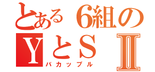 とある６組のＹとＳⅡ（バカップル）