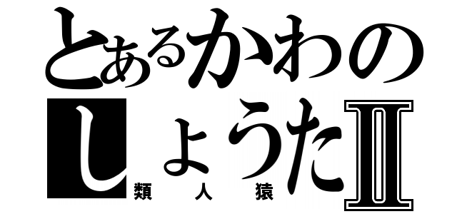 とあるかわのしょうたⅡ（類人猿）