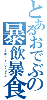 とあるおでぶの暴飲暴食（メタボリックシンドローム）