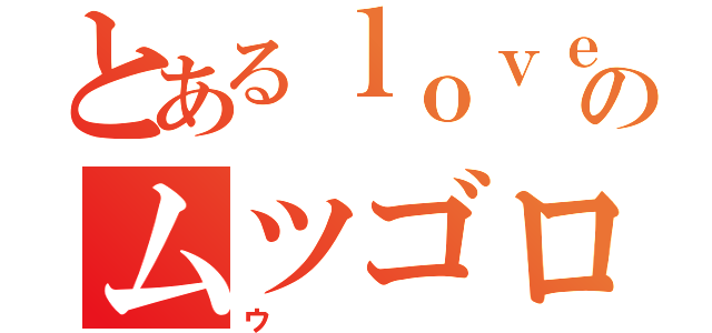 とあるｌｏｖｅのムツゴロ（ウ）