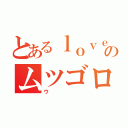 とあるｌｏｖｅのムツゴロ（ウ）