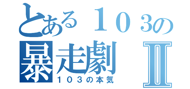 とある１０３の暴走劇Ⅱ（１０３の本気）