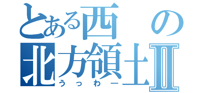 とある西の北方領土Ⅱ（うっわ―）