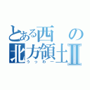 とある西の北方領土Ⅱ（うっわ―）