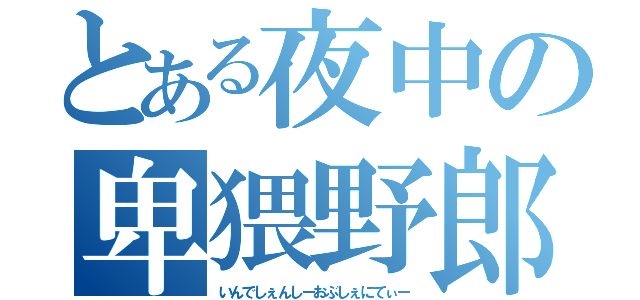 とある夜中の卑猥野郎（いんでしぇんしーおぶしぇにてぃー）