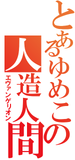 とあるゆめこの人造人間（エヴァンゲリオン）