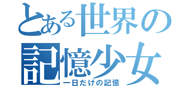 とある世界の記憶少女（一日だけの記憶）