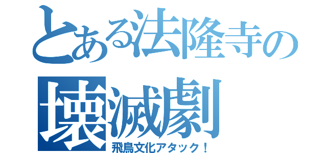 とある法隆寺の壊滅劇（飛鳥文化アタック！）