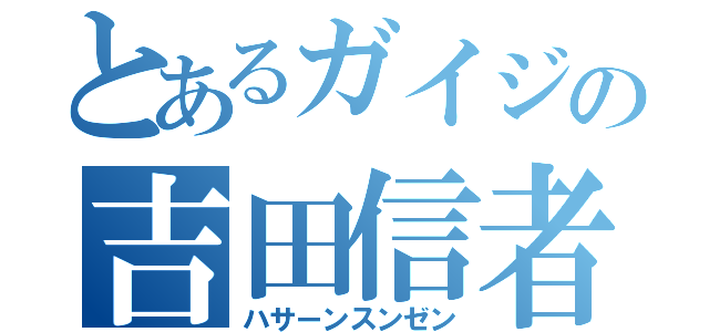 とあるガイジの吉田信者（ハサーンスンゼン）