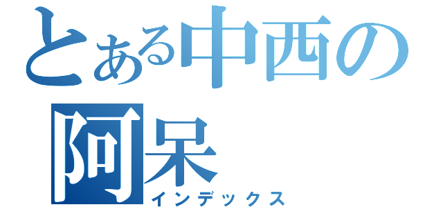 とある中西の阿呆（インデックス）