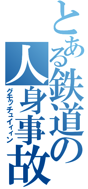 とある鉄道の人身事故（グモッチュイィィン）