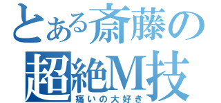 とある斎藤の超絶Ｍ技（痛いの大好き）