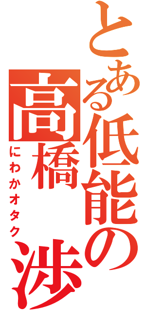 とある低能の高橋　渉（にわかオタク）