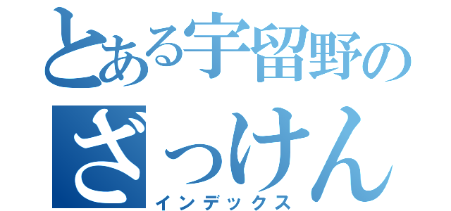 とある宇留野のざっけんな（インデックス）