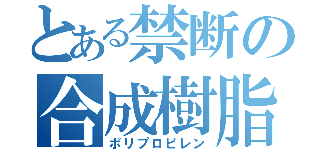 とある禁断の合成樹脂（ポリプロピレン）