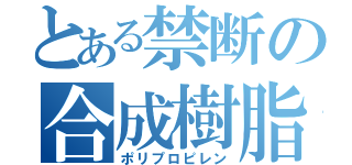 とある禁断の合成樹脂（ポリプロピレン）