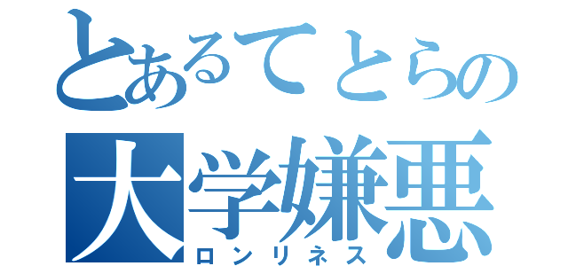 とあるてとらの大学嫌悪（ロンリネス）