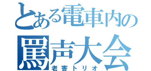 とある電車内の罵声大会（老害トリオ）