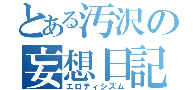 とある汚沢の妄想日記（エロティシズム）