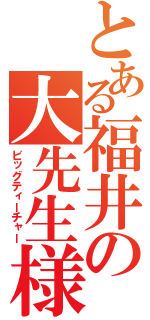 とある福井の大先生様（ビッグティーチャー）