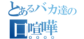 とあるバカ達の口喧嘩（ＯＯＯＯ）