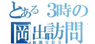 とある３時の岡出訪問（お泊りＤ３）