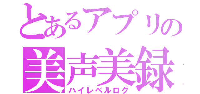 とあるアプリの美声美録（ハイレベルログ）