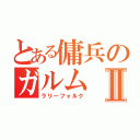 とある傭兵のガルムⅡ（ラリーフォルク）