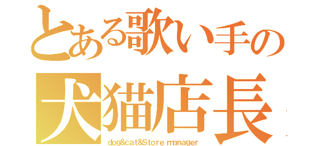 とある歌い手の犬猫店長（ｄｏｇ＆ｃａｔ＆Ｓｔｏｒｅ ｍａｎａｇｅｒ）