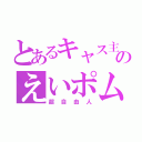 とあるキャス主のえいポム（超自由人）