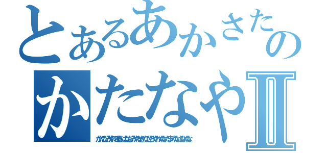 とあるあかさたなはらやまたなゆかさはなかなやたなやらはなやまたなゆのかたなやなはやなまやなはさかやらはやらはなやまたにかあたみたⅡ（かにたみやにゆらはなちみやなきなひらやわゆなたまゆなふなゆな）