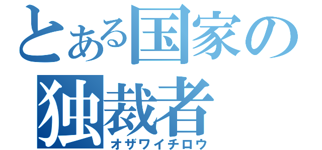 とある国家の独裁者（オザワイチロウ）