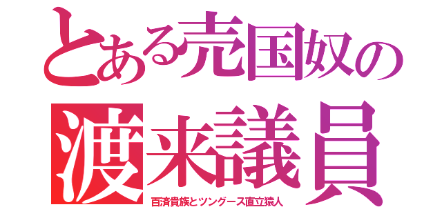 とある売国奴の渡来議員（百済貴族とツングース直立猿人）