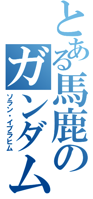 とある馬鹿のガンダム（ソラン・イブラヒム）