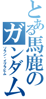 とある馬鹿のガンダム（ソラン・イブラヒム）