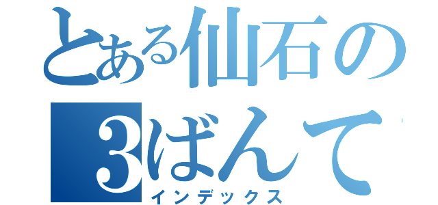 とある仙石の３ばんて（インデックス）