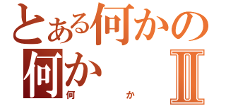 とある何かの何かⅡ（何か）