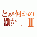 とある何かの何かⅡ（何か）