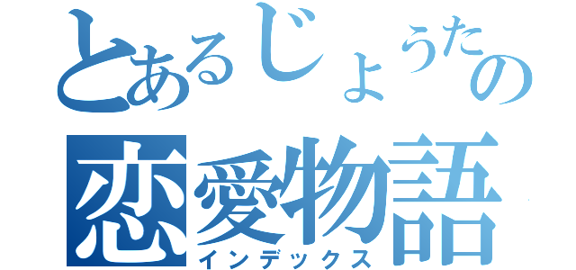 とあるじょうたのの恋愛物語（インデックス）