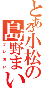 とある小松の島野まい（まいまい）