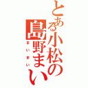 とある小松の島野まい（まいまい）