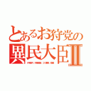 とあるお狩党の異民大臣Ⅱ（Ｖ字鼻穴、対称眼袋、ゴリ眉骨、短脚）