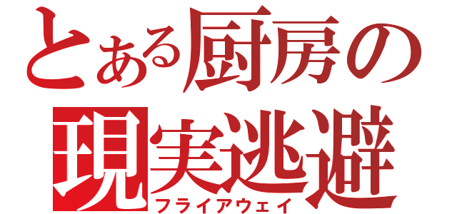 とある厨房の現実逃避（フライアウェイ）