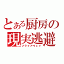 とある厨房の現実逃避（フライアウェイ）