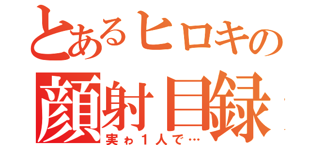 とあるヒロキの顔射目録（実ゎ１人で…）