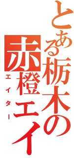 とある栃木の赤橙エイター（エイター）