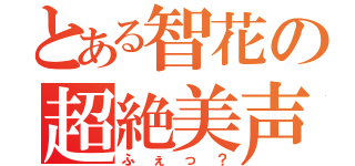 とある智花の超絶美声（ふぇっ？）